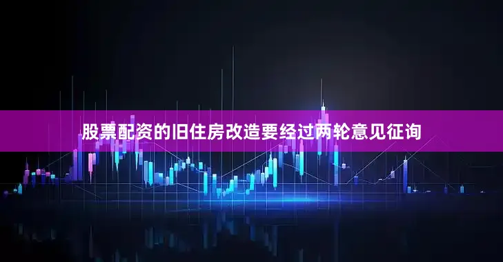 股票配资的旧住房改造要经过两轮意见征询