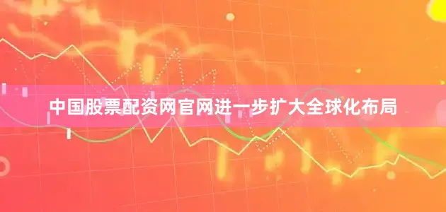 中国股票配资网官网进一步扩大全球化布局