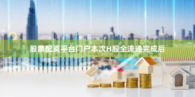 股票配资平台门户　　本次H股全流通完成后