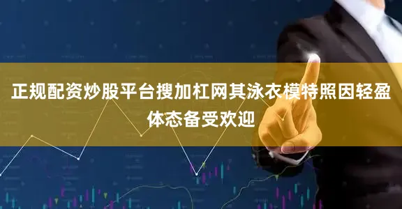 正规配资炒股平台搜加杠网其泳衣模特照因轻盈体态备受欢迎