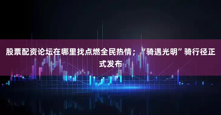 股票配资论坛在哪里找点燃全民热情；“骑遇光明”骑行径正式发布