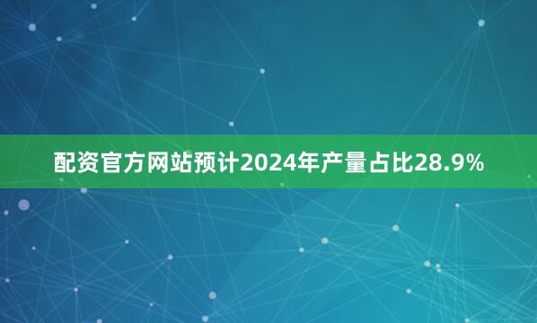 配资官方网站预计2024年产量占比28.9%