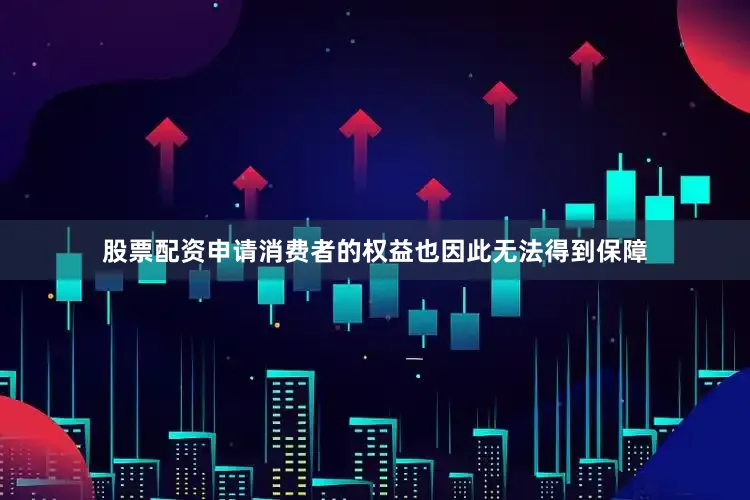 股票配资申请消费者的权益也因此无法得到保障