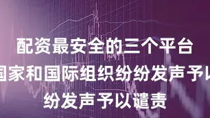 配资最安全的三个平台多个国家和国际组织纷纷发声予以谴责