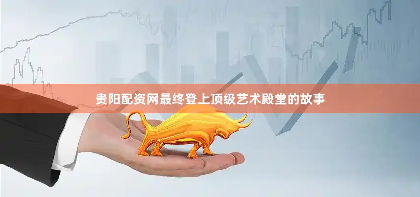 贵阳配资网最终登上顶级艺术殿堂的故事