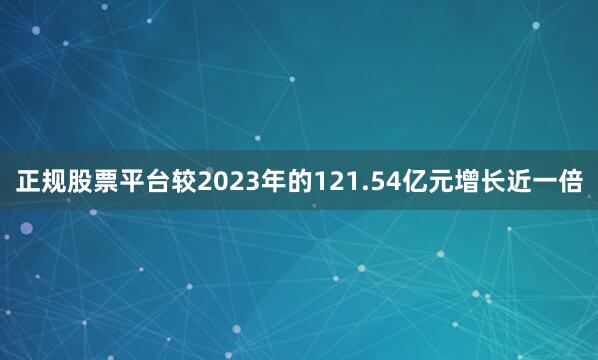 正规股票平台较2023年的121.54亿元增长近一倍