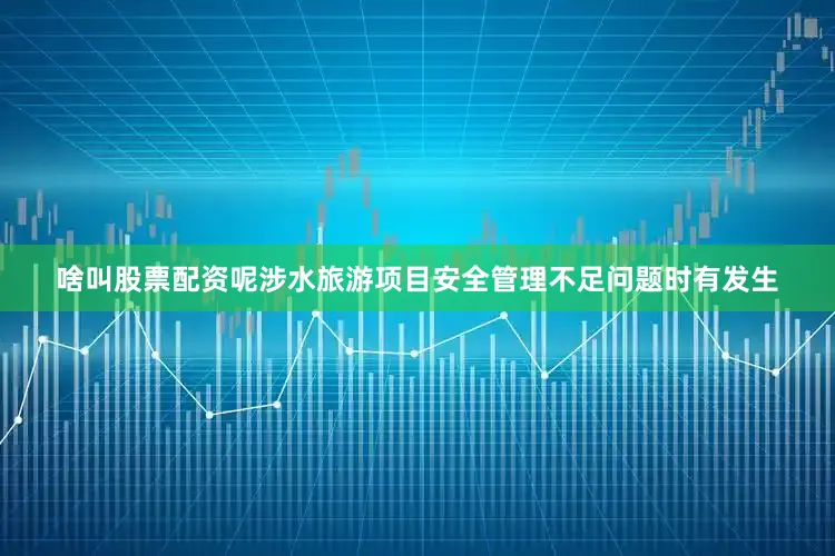 啥叫股票配资呢涉水旅游项目安全管理不足问题时有发生