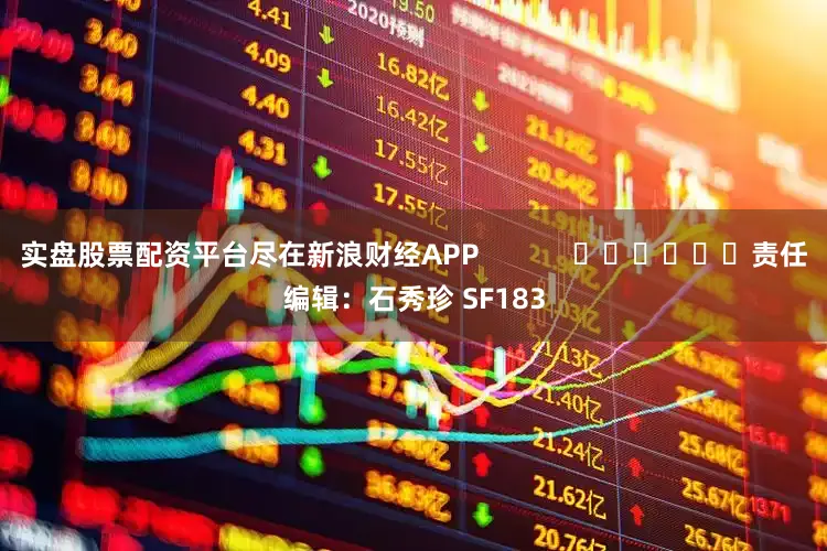 实盘股票配资平台尽在新浪财经APP            						责任编辑：石秀珍 SF183