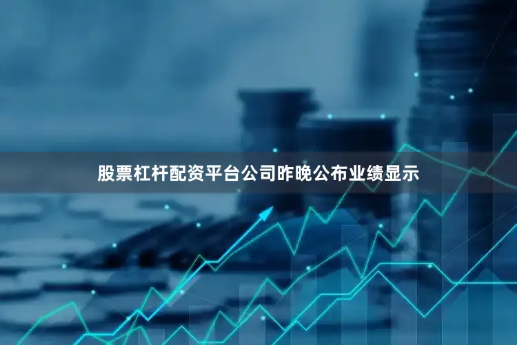 股票杠杆配资平台公司昨晚公布业绩显示