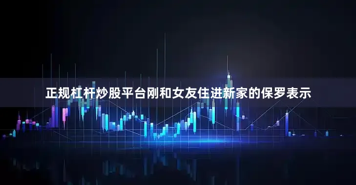 正规杠杆炒股平台刚和女友住进新家的保罗表示