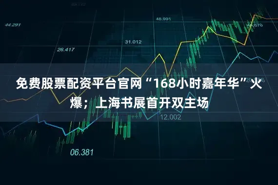 免费股票配资平台官网“168小时嘉年华”火爆；上海书展首开双主场