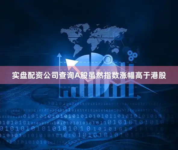 实盘配资公司查询A股虽然指数涨幅高于港股