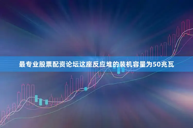 最专业股票配资论坛这座反应堆的装机容量为50兆瓦
