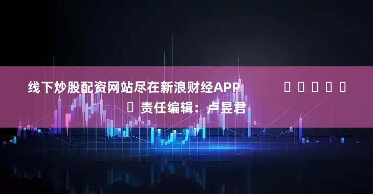 线下炒股配资网站尽在新浪财经APP            						责任编辑：卢昱君