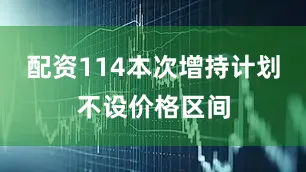 配资114本次增持计划不设价格区间