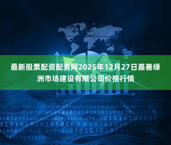 最新股票配资配资网2025年12月27日嘉善绿洲市场建设有限公司价格行情