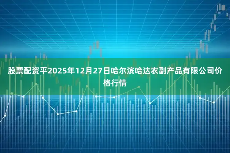 股票配资平2025年12月27日哈尔滨哈达农副产品有限公司价格行情