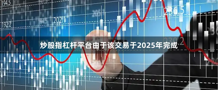 炒股指杠杆平台由于该交易于2025年完成