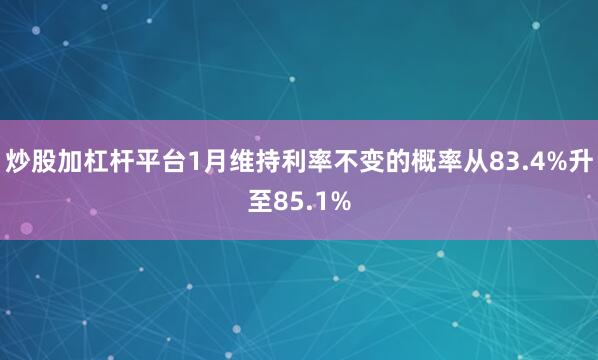 炒股加杠杆平台1月维持利率不变的概率从83.4%升至85.1%