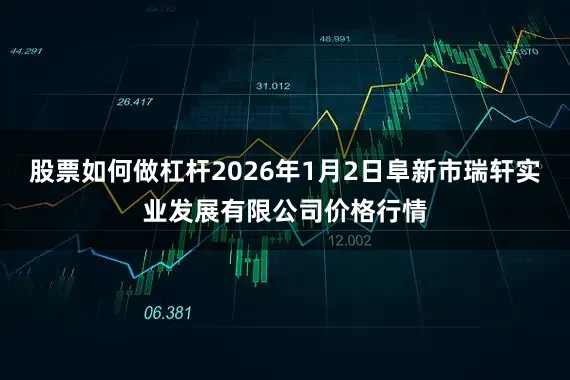 股票如何做杠杆2026年1月2日阜新市瑞轩实业发展有限公司价格行情