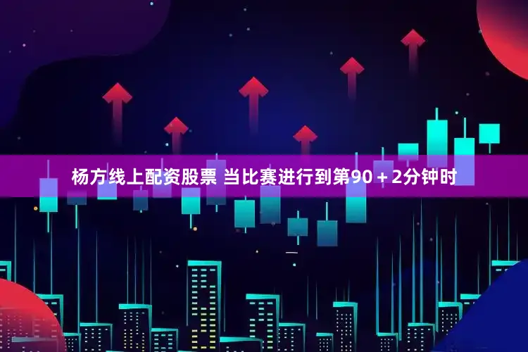 杨方线上配资股票 当比赛进行到第90＋2分钟时