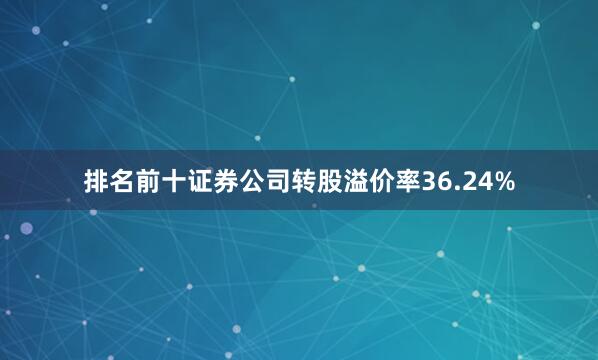 排名前十证券公司转股溢价率36.24%