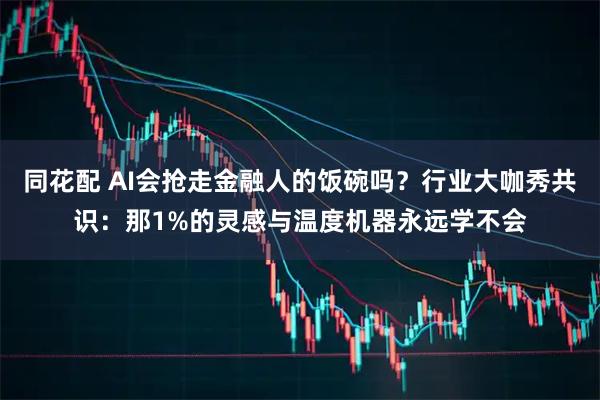 同花配 AI会抢走金融人的饭碗吗？行业大咖秀共识：那1%的灵感与温度机器永远学不会