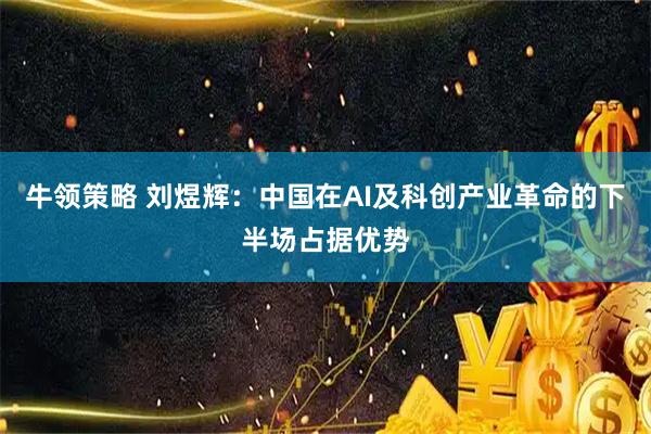 牛领策略 刘煜辉：中国在AI及科创产业革命的下半场占据优势