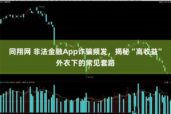同翔网 非法金融App诈骗频发，揭秘“高收益”外衣下的常见套路