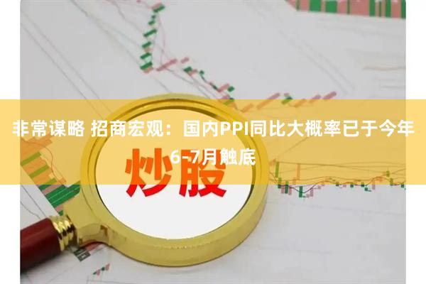 非常谋略 招商宏观：国内PPI同比大概率已于今年6-7月触底