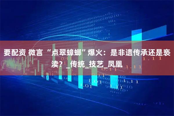 要配资 微言 “点翠蟑螂”爆火：是非遗传承还是亵渎？_传统_技艺_凤凰