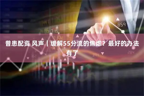 普患配资 风声｜缓解55分流的焦虑？最好的办法有了
