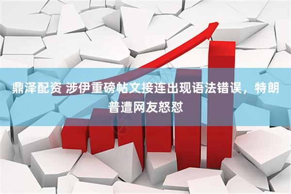 鼎泽配资 涉伊重磅帖文接连出现语法错误，特朗普遭网友怒怼