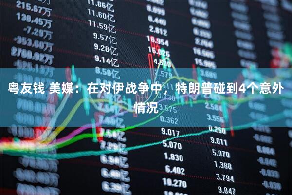 粤友钱 美媒：在对伊战争中，特朗普碰到4个意外情况