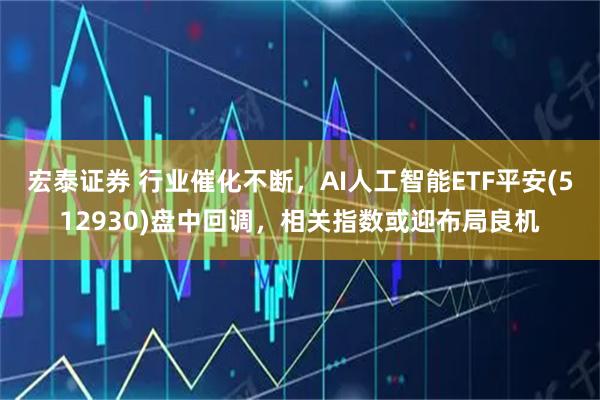 宏泰证券 行业催化不断，AI人工智能ETF平安(512930)盘中回调，相关指数或迎布局良机