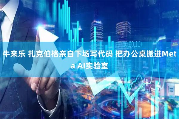 牛来乐 扎克伯格亲自下场写代码 把办公桌搬进Meta AI实验室