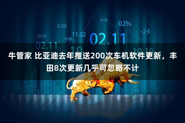 牛管家 比亚迪去年推送200次车机软件更新，丰田8次更新几乎可忽略不计