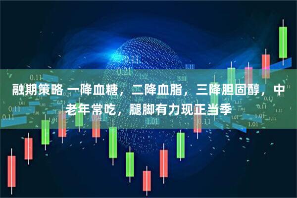 融期策略 一降血糖，二降血脂，三降胆固醇，中老年常吃，腿脚有力现正当季