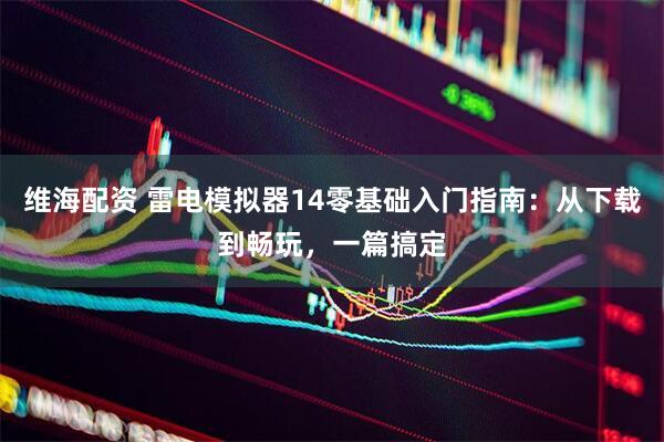 维海配资 雷电模拟器14零基础入门指南：从下载到畅玩，一篇搞定