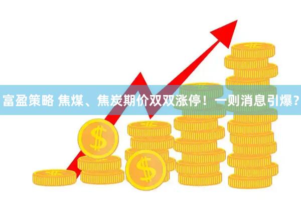 富盈策略 焦煤、焦炭期价双双涨停！一则消息引爆？