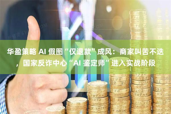 华盈策略 AI 假图“仅退款”成风：商家叫苦不迭，国家反诈中心“AI 鉴定师”进入实战阶段