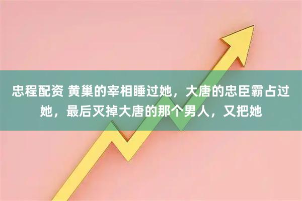 忠程配资 黄巢的宰相睡过她，大唐的忠臣霸占过她，最后灭掉大唐的那个男人，又把她