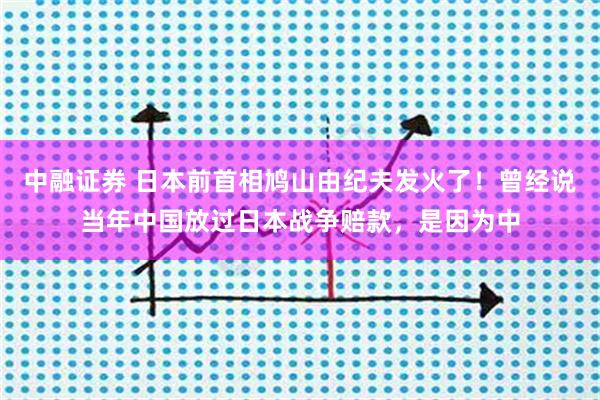 中融证券 日本前首相鸠山由纪夫发火了！曾经说当年中国放过日本战争赔款，是因为中